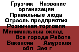 Грузчик › Название организации ­ Правильные люди › Отрасль предприятия ­ Розничная торговля › Минимальный оклад ­ 30 000 - Все города Работа » Вакансии   . Амурская обл.,Зея г.